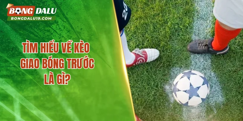 Tìm hiểu về kèo giao bóng trước là gì?