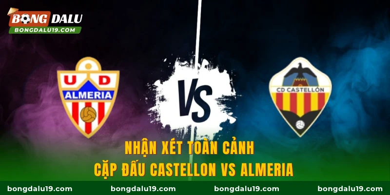 Nhận xét toàn cảnh cặp đấu Castellon vs Almeria